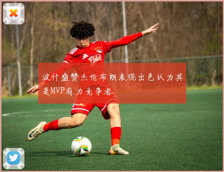 波什盛赞杰伦布朗表现出色认为其是MVP有力竞争者