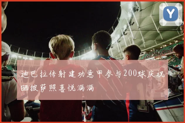 迪巴拉传射建功意甲参与200球庆祝晒披萨照喜悦满满