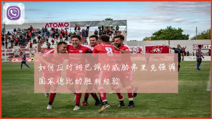 如何应对姆巴佩的威胁弗里克强调国家德比的胜利经验