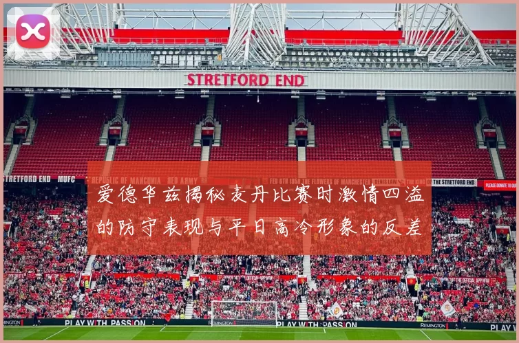 爱德华兹揭秘麦丹比赛时激情四溢的防守表现与平日高冷形象的反差