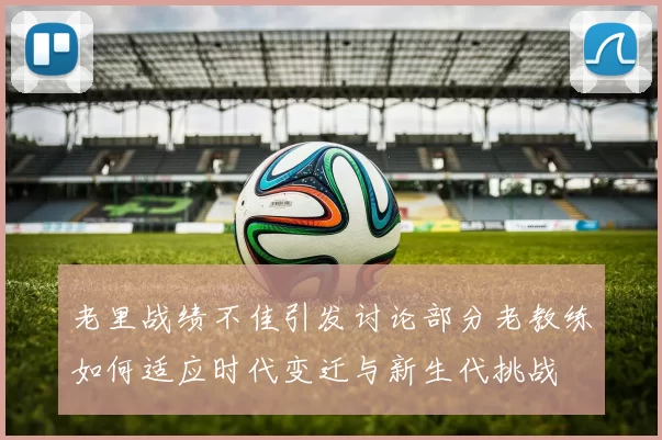老里战绩不佳引发讨论部分老教练如何适应时代变迁与新生代挑战