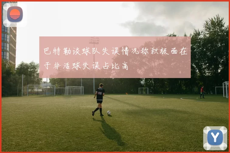 巴特勒谈球队失误情况称积极面在于非活球失误占比高