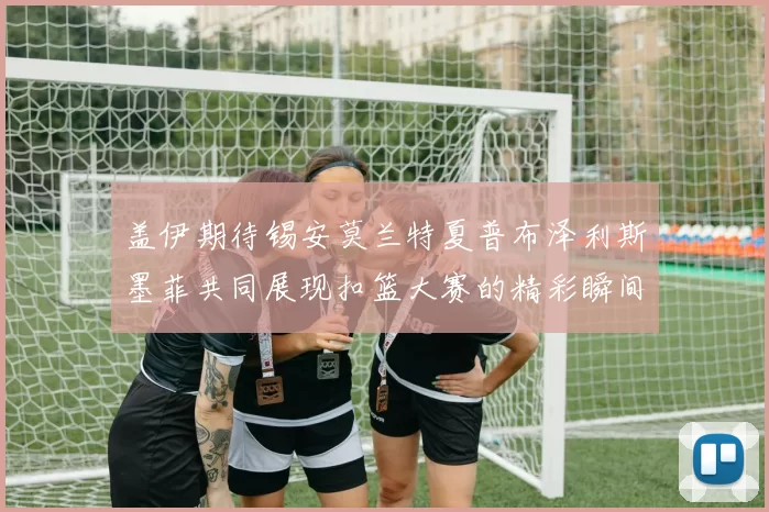 盖伊期待锡安莫兰特夏普布泽利斯墨菲共同展现扣篮大赛的精彩瞬间