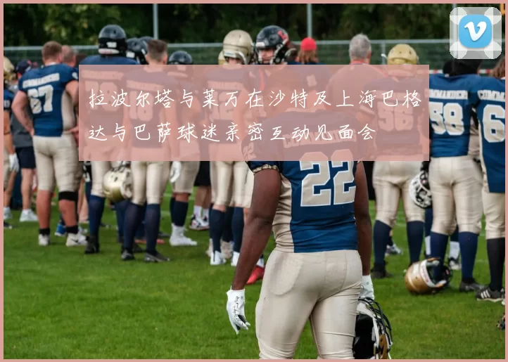 拉波尔塔与莱万在沙特及上海巴格达与巴萨球迷亲密互动见面会