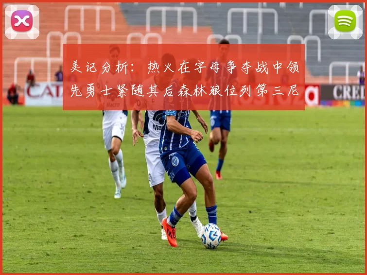 美记分析：热火在字母争夺战中领先勇士紧随其后森林狼位列第三尼克斯处于最后位置