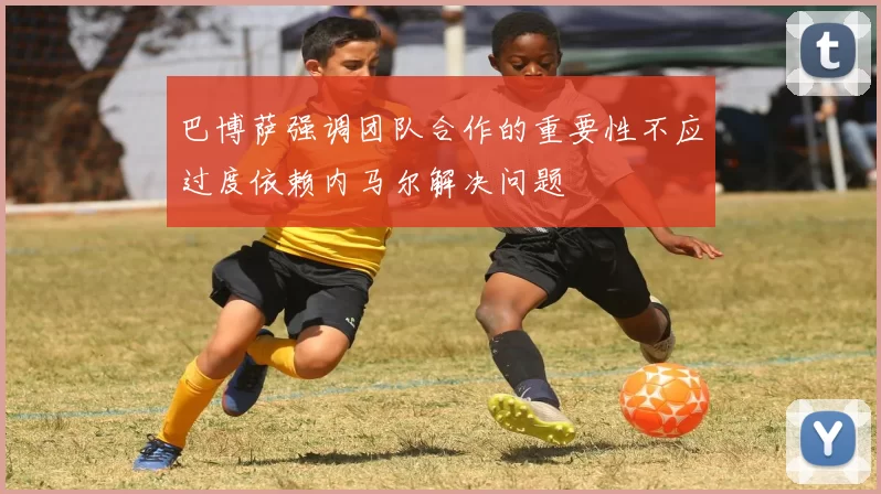 巴博萨强调团队合作的重要性不应过度依赖内马尔解决问题