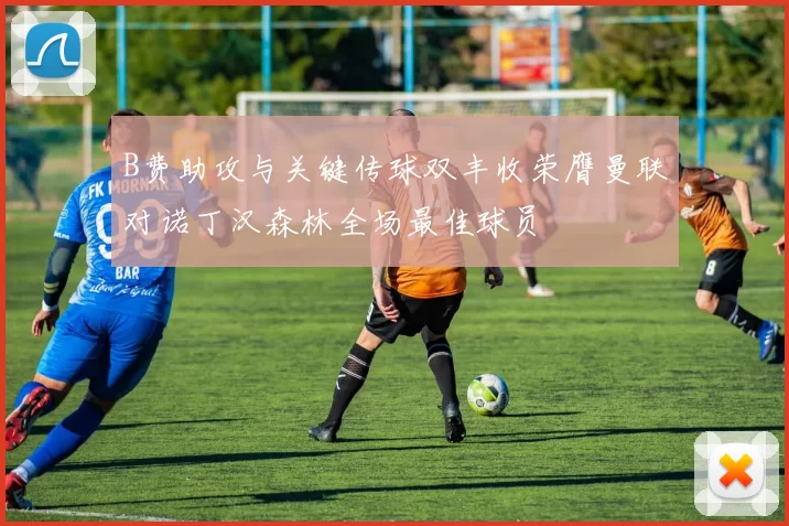 B费助攻与关键传球双丰收荣膺曼联对诺丁汉森林全场最佳球员