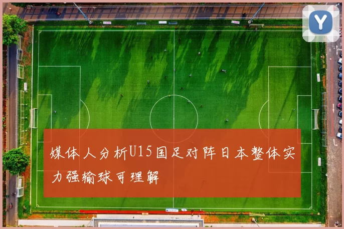 媒体人分析U15国足对阵日本整体实力强输球可理解