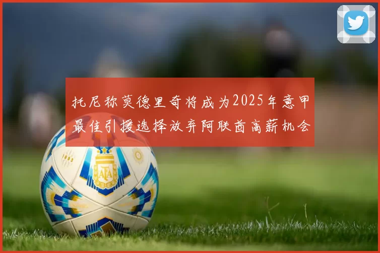 托尼称莫德里奇将成为2025年意甲最佳引援选择放弃阿联酋高薪机会
