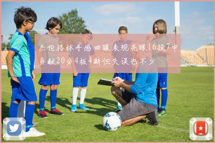 杰伦格林手感回暖表现亮眼16投7中贡献20分4板4断但失误也不少