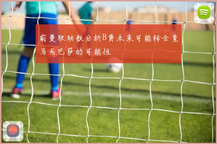 前曼联助教分析B费未来可能转会皇马或巴萨的可能性
