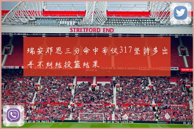 瑞安邓恩三分命中率仅317坚持多出手不纠结投篮结果