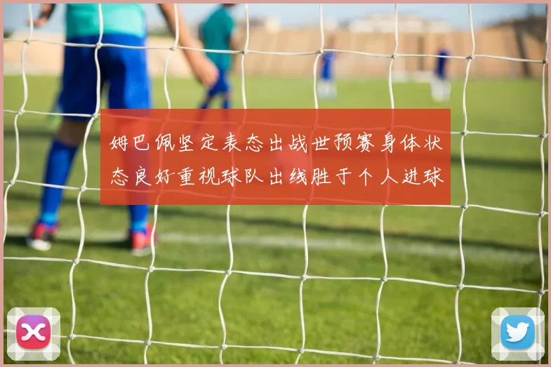 姆巴佩坚定表态出战世预赛身体状态良好重视球队出线胜于个人进球