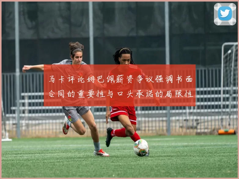 马卡评论姆巴佩薪资争议强调书面合同的重要性与口头承诺的局限性