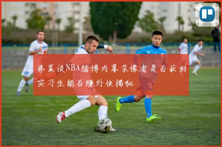 弗莱谈NBA赌博内幕录像者是否获利实习生能否赚外快揭秘