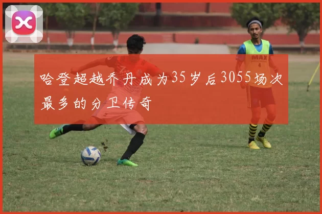 哈登超越乔丹成为35岁后3055场次最多的分卫传奇