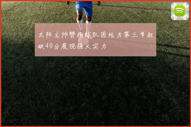太阳主帅赞扬球队团结力第三节狂砍40分展现强大实力